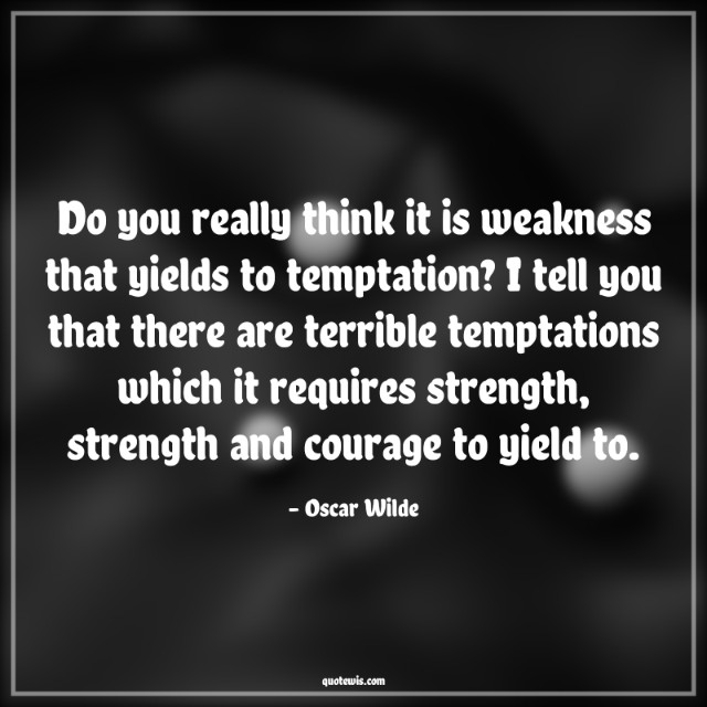 Do you really think it is weakness that yields to temptation? I tell you that there are terrible temptations which it requires strength, strength and courage to yield to. Do you really think it is weakness that yields to temptation? I tell you that there are terrible temptations which it requires strength, strength and courage to yield to.