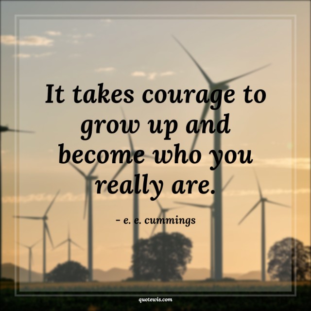 It takes courage to grow up and become who you really are. It takes courage to grow up and become who you really are.