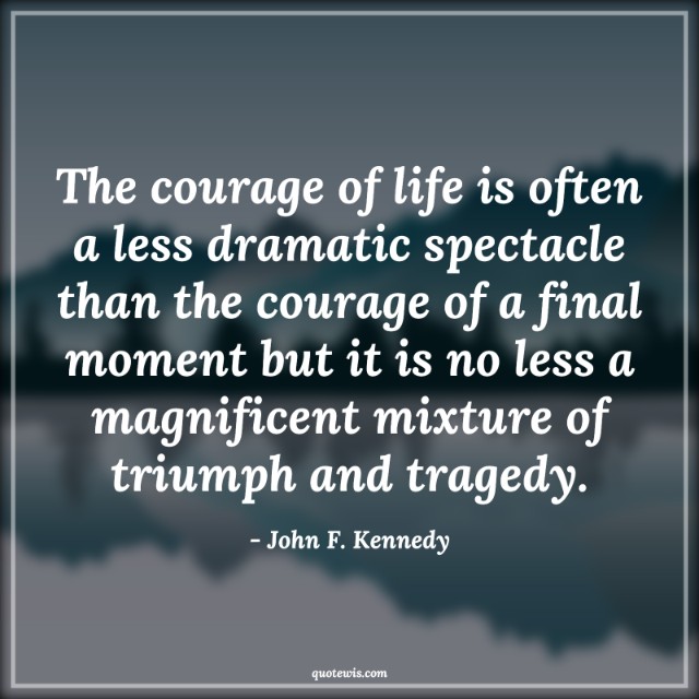 The courage of life is often a less dramatic spectacle than the courage of a final moment but it is no less a magnificent mixture of triumph and tragedy. The courage of life is often a less dramatic spectacle than the courage of a final moment but it is no less a magnificent mixture of triumph and tragedy.