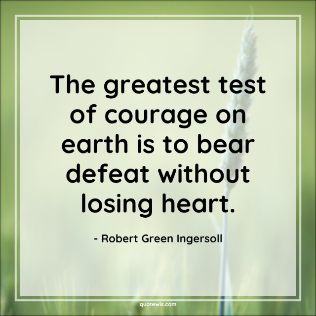 The greatest test of courage on earth is to bear defeat without losing heart. The greatest test of courage on earth is to bear defeat without losing heart.