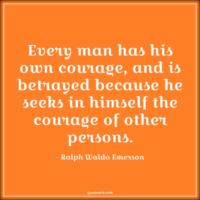 Every man has his own courage, and is betrayed because he seeks in himself the courage of other persons. Every man has his own courage, and is betrayed because he seeks in himself the courage of other persons.