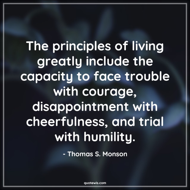 The principles of living greatly include the capacity to face trouble with courage, disappointment with cheerfulness, and trial with humility. The principles of living greatly include the capacity to face trouble with courage, disappointment with cheerfulness, and trial with humility.