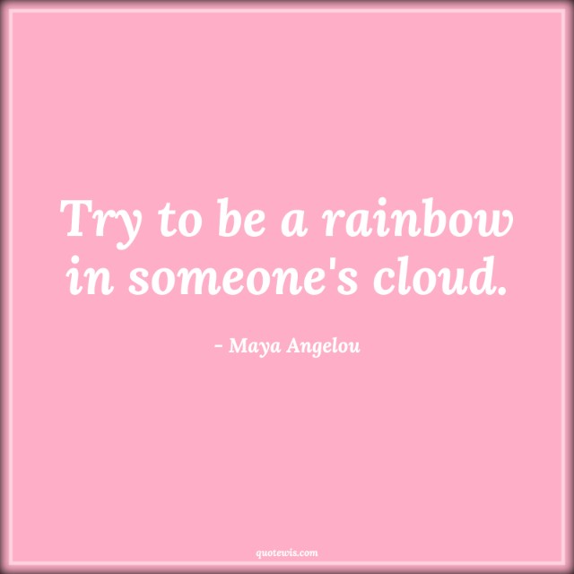 Try to be a rainbow in someone's cloud. Try to be a rainbow in someone's cloud.