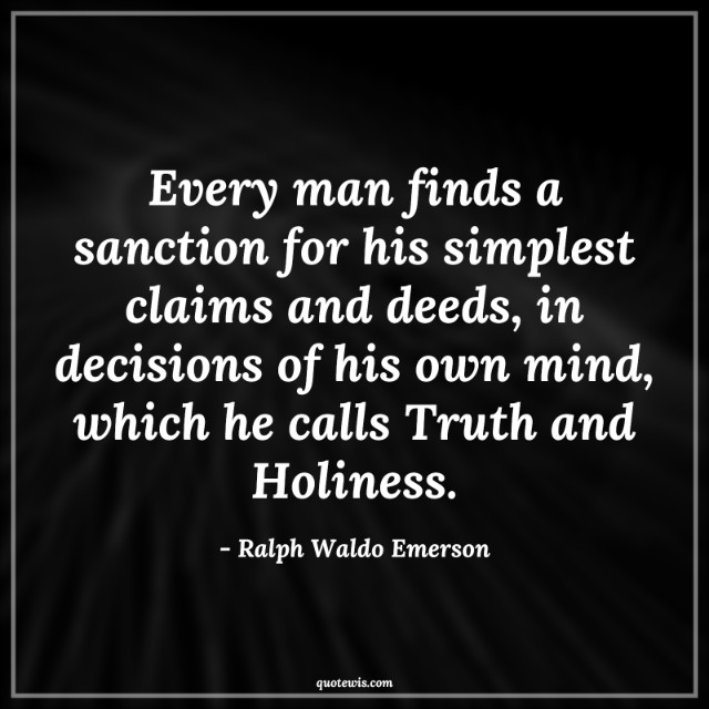 Every man finds a sanction for his simplest claims and deeds, in decisions of his own mind, which he calls Truth and Holiness. Every man finds a sanction for his simplest claims and deeds, in decisions of his own mind, which he calls Truth and Holiness.