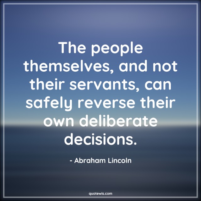 The people themselves, and not their servants, can safely reverse their own deliberate decisions. The people themselves, and not their servants, can safely reverse their own deliberate decisions.