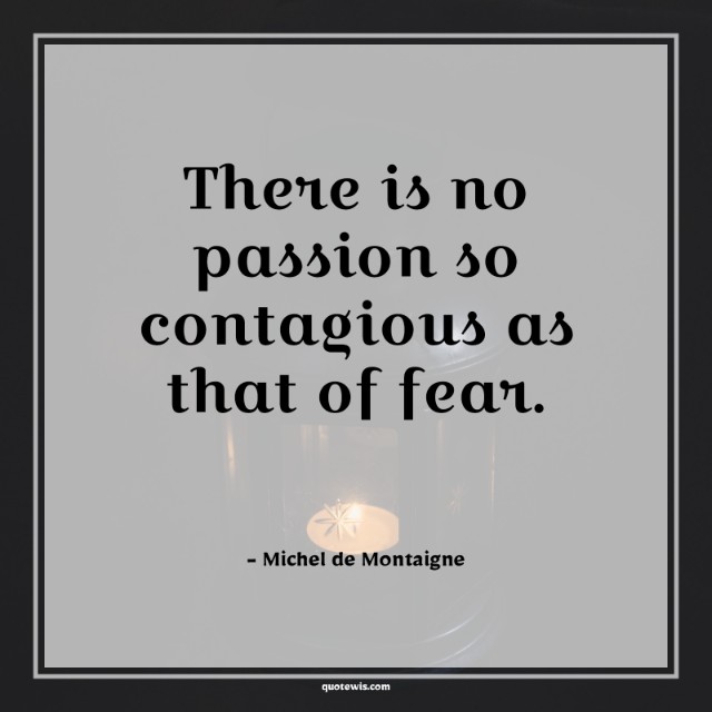 There is no passion so contagious as that of fear. There is no passion so contagious as that of fear.