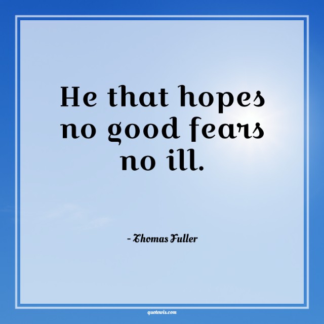 He that hopes no good fears no ill. He that hopes no good fears no ill.