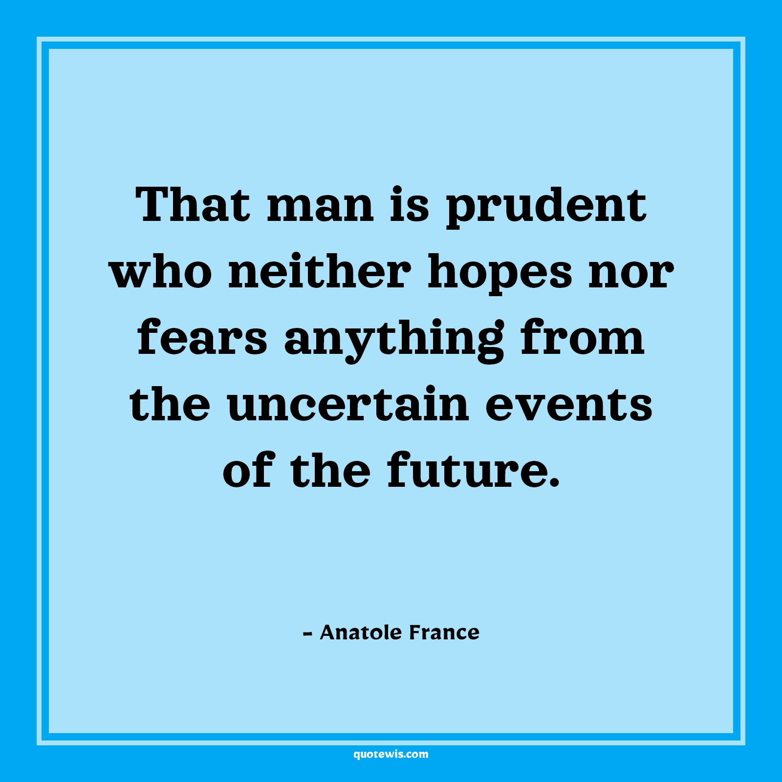 That man is prudent who neither hopes nor fears anything from the uncertain events of the future. - Anatole France Quotes |  Fear Quotes, That man is prudent who neither hopes nor fears anything from the uncertain events of the future. - Anatole France Quotes |  Fear Quotes,
