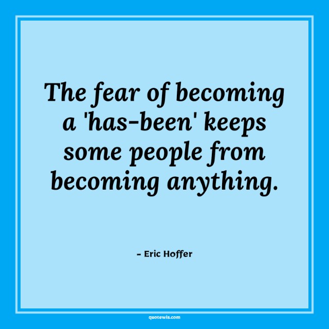 The fear of becoming a 'has-been' keeps some people from becoming anything. The fear of becoming a 'has-been' keeps some people from becoming anything.