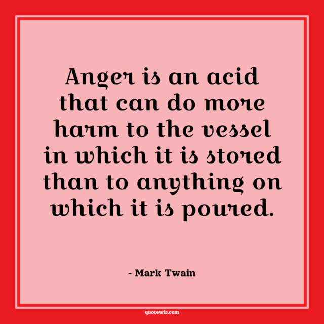 Anger is an acid that can do more harm to the vessel in which it is stored than to anything on which it is poured. Anger is an acid that can do more harm to the vessel in which it is stored than to anything on which it is poured.