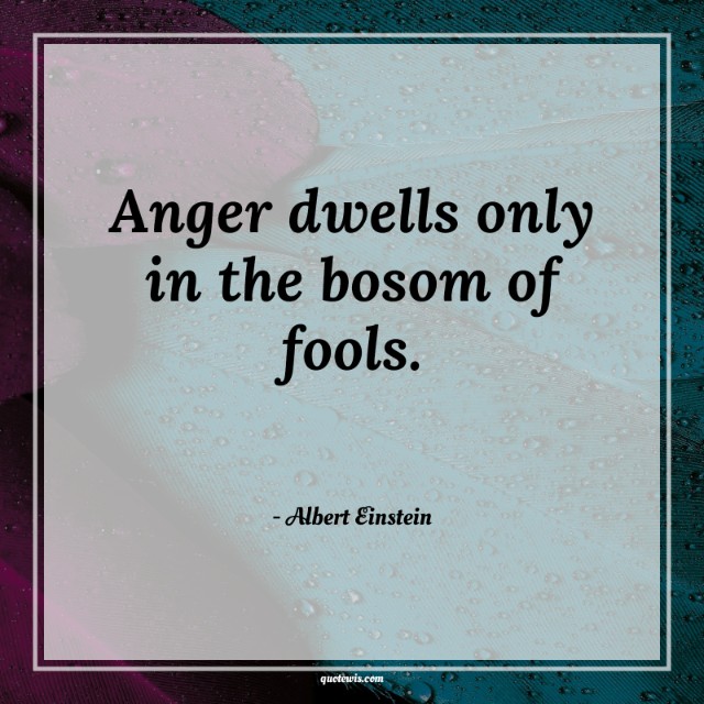 Anger dwells only in the bosom of fools. Anger dwells only in the bosom of fools.