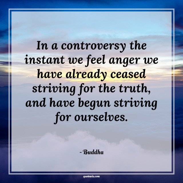 In a controversy the instant we feel anger we have already ceased striving for the truth, and have begun striving for ourselves. In a controversy the instant we feel anger we have already ceased striving for the truth, and have begun striving for ourselves.