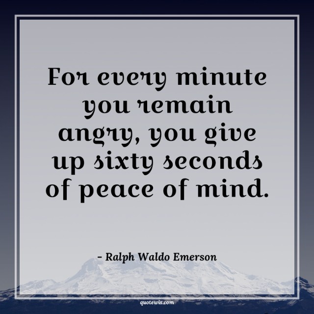 For every minute you remain angry, you give up sixty seconds of peace of mind. For every minute you remain angry, you give up sixty seconds of peace of mind.