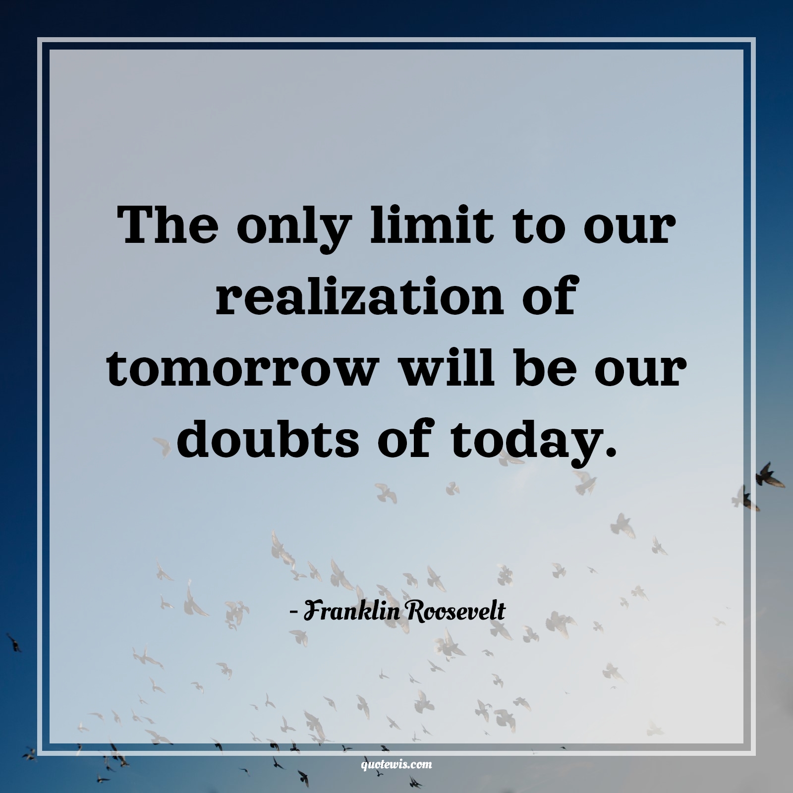 The only limit to our realization of tomorrow will be our doubts of today. - Franklin Roosevelt Quotes |  Future Quotes, Short future Quotes, Tomorrow Quotes, Today Quotes, Limit Quotes, Short Quotes, Realization Quotes, Doubt Quotes, The only limit to our realization of tomorrow will be our doubts of today. - Franklin Roosevelt Quotes |  Future Quotes, Short future Quotes, Tomorrow Quotes, Today Quotes, Limit Quotes, Short Quotes, Realization Quotes, Doubt Quotes,