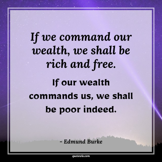 If we command our wealth, we shall be rich and free. If our wealth commands us, we shall be poor indeed. If we command our wealth, we shall be rich and free. If our wealth commands us, we shall be poor indeed.
