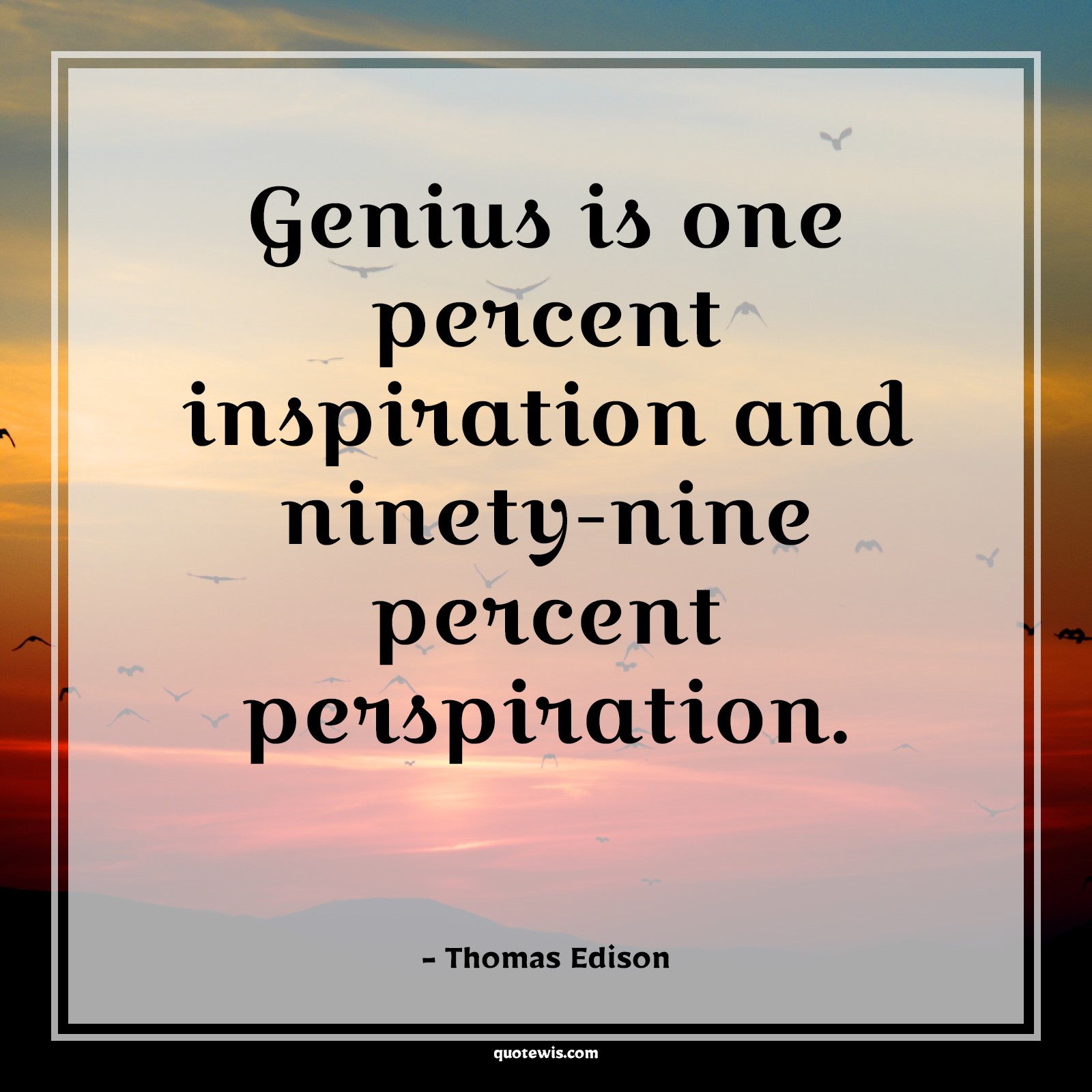 Genius is one percent inspiration and ninety-nine percent perspiration. Genius is one percent inspiration and ninety-nine percent perspiration.