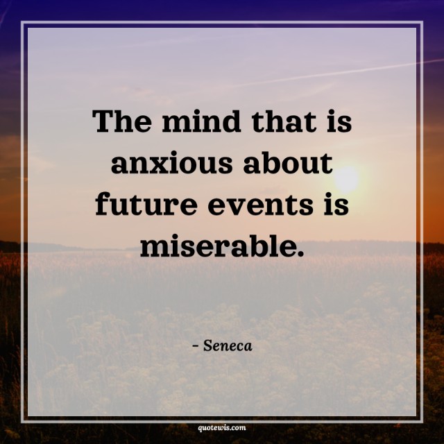 The mind that is anxious about future events is miserable. The mind that is anxious about future events is miserable.