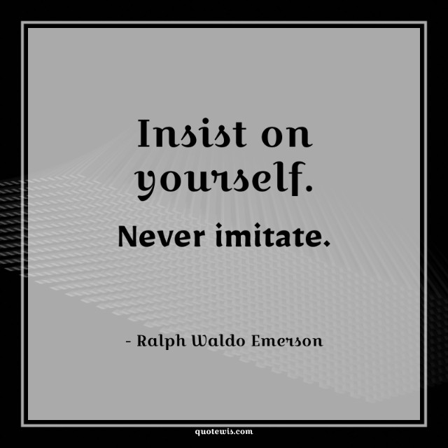 Insist on yourself. Never imitate. Insist on yourself. Never imitate.