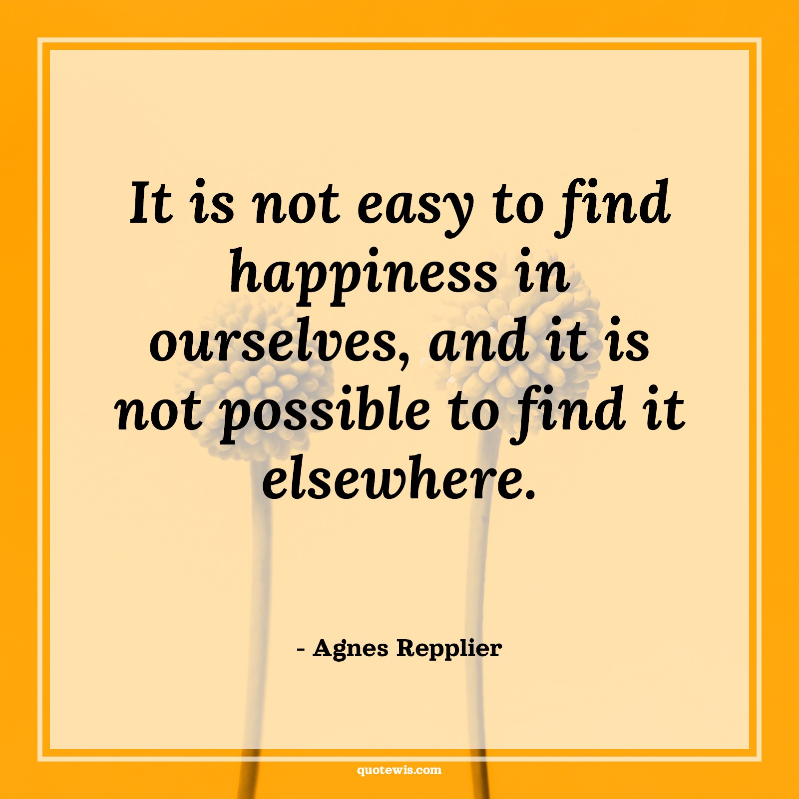It is not easy to find happiness in ourselves, and it is not possible to find it elsewhere. It is not easy to find happiness in ourselves, and it is not possible to find it elsewhere.