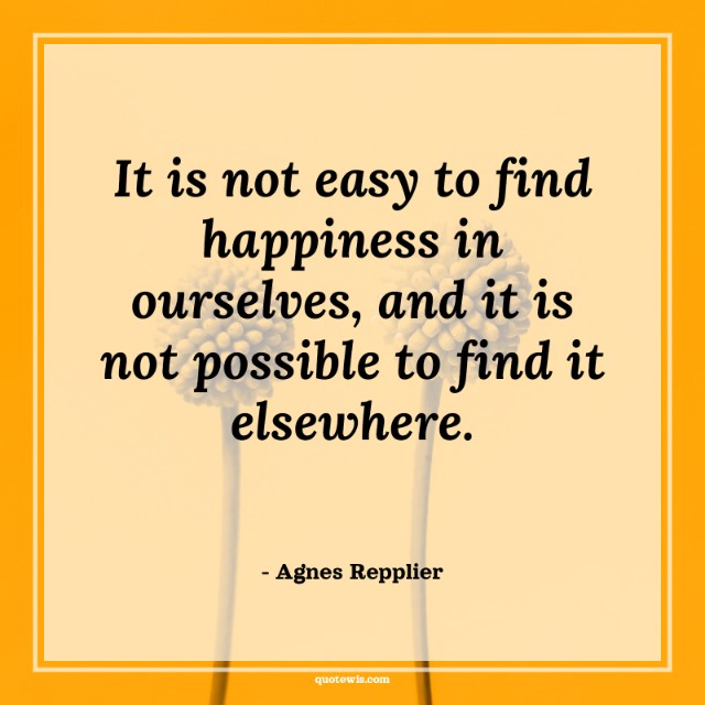 It is not easy to find happiness in ourselves, and it is not possible to find it elsewhere. It is not easy to find happiness in ourselves, and it is not possible to find it elsewhere.