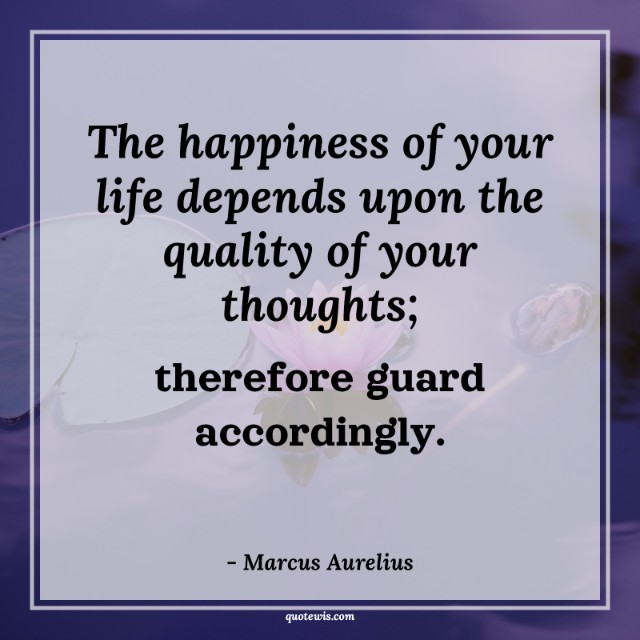 The happiness of your life depends upon the quality of your thoughts; therefore guard accordingly. The happiness of your life depends upon the quality of your thoughts; therefore guard accordingly.