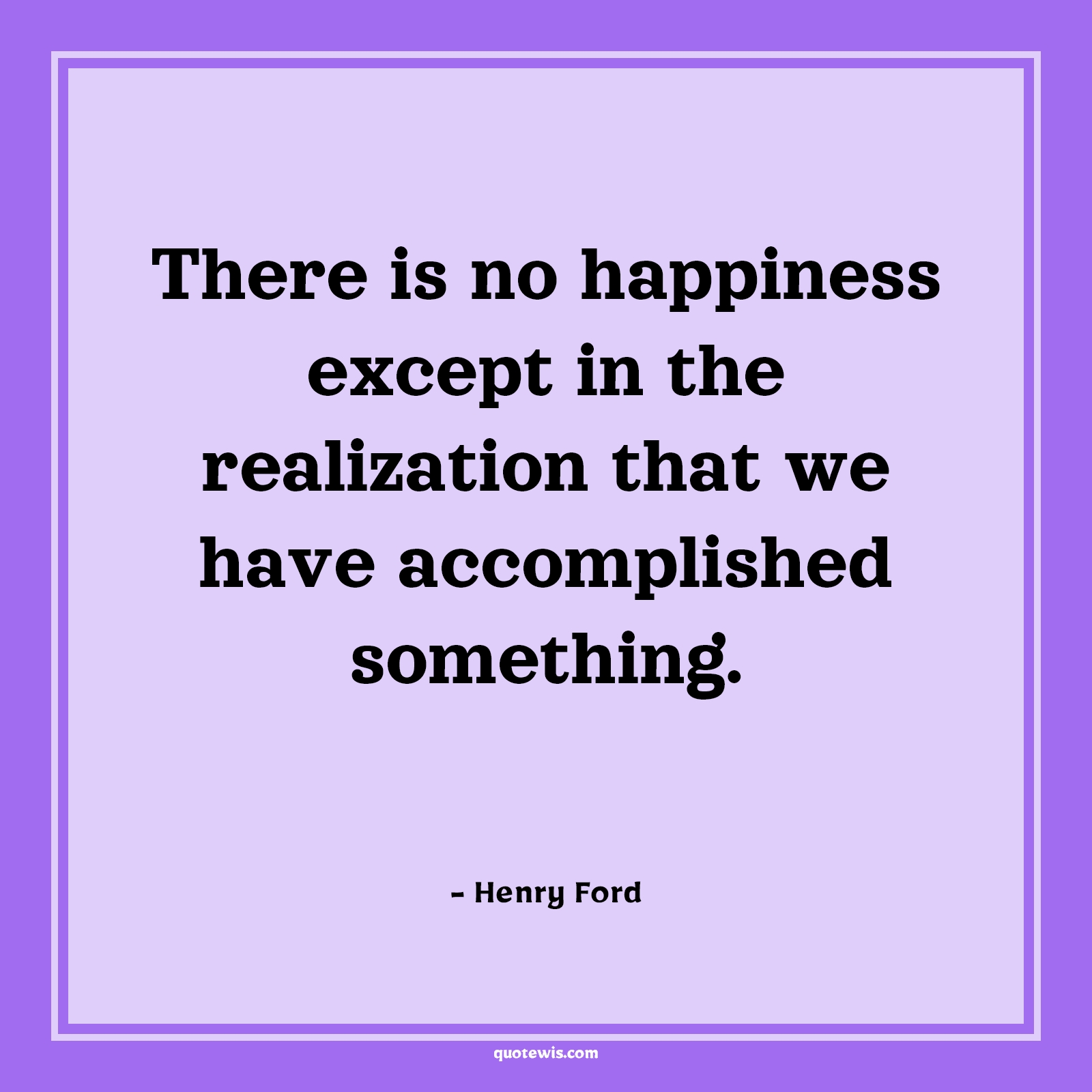 There is no happiness except in the realization that we have accomplished something. There is no happiness except in the realization that we have accomplished something.