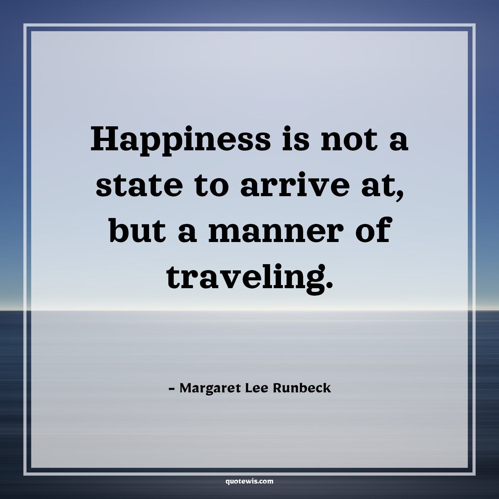 Happiness is not a state to arrive at, but a manner of traveling. - Margaret Lee Runbeck Quotes |  Happiness Quotes, Short happiness Quotes, Short Quotes, Life Quotes, Short life Quotes, Enjoy journey Quotes, Enjoy every moment Quotes, Happiness is not a state to arrive at, but a manner of traveling. - Margaret Lee Runbeck Quotes |  Happiness Quotes, Short happiness Quotes, Short Quotes, Life Quotes, Short life Quotes, Enjoy journey Quotes, Enjoy every moment Quotes,