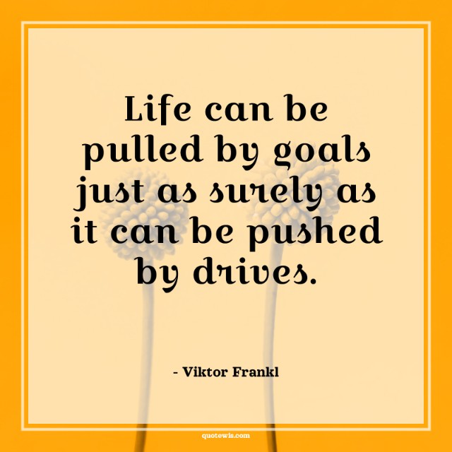 Life can be pulled by goals just as surely as it can be pushed by drives. Life can be pulled by goals just as surely as it can be pushed by drives.