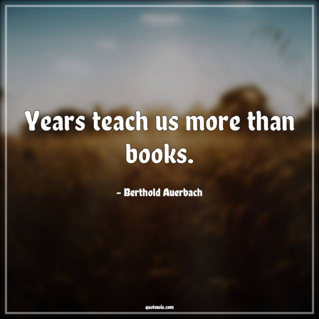 Years teach us more than books. Years teach us more than books.