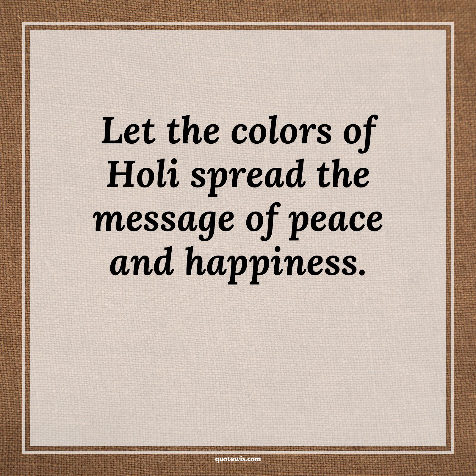 Let the colors of Holi spread the message of peace and happiness. - Anonymous Quotes |  Holi Quotes and Wishes, Let the colors of Holi spread the message of peace and happiness. - Anonymous Quotes |  Holi Quotes and Wishes,
