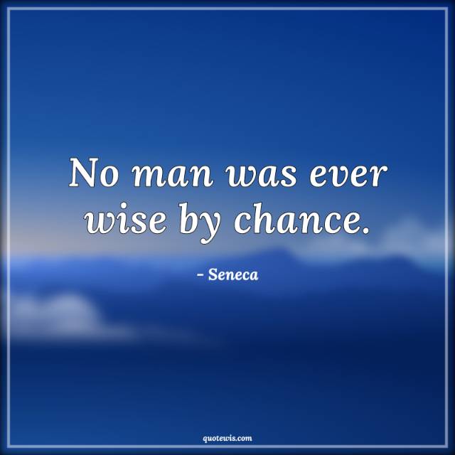 No man was ever wise by chance. No man was ever wise by chance.
