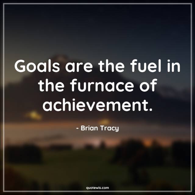 Goals are the fuel in the furnace of achievement. Goals are the fuel in the furnace of achievement.