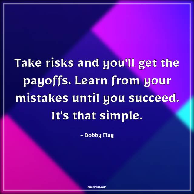 Take risks and you'll get the payoffs. Learn from your mistakes until you succeed. It's that simple. Take risks and you'll get the payoffs. Learn from your mistakes until you succeed. It's that simple.