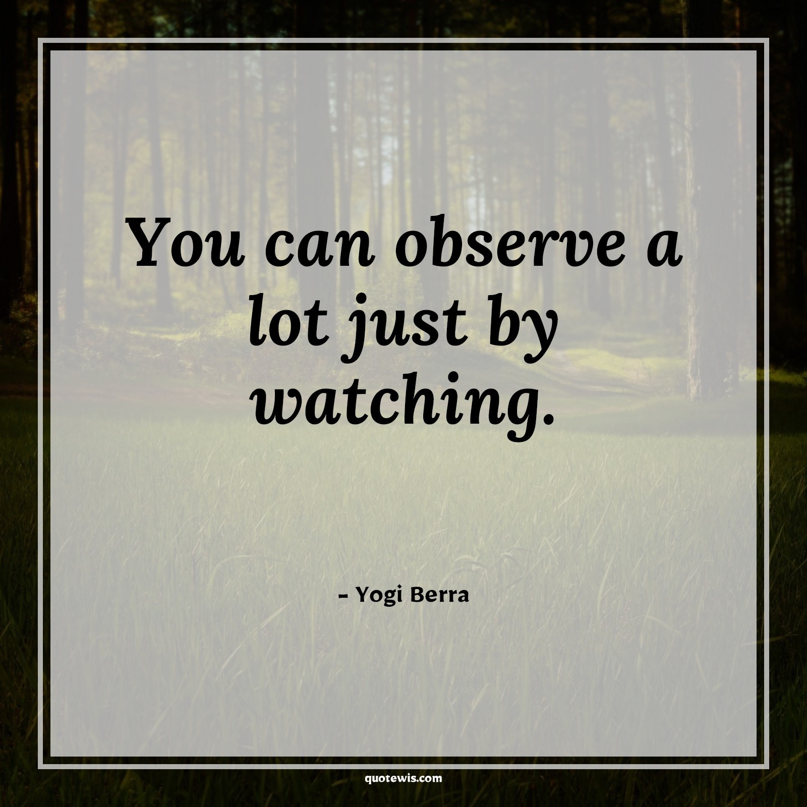 You can observe a lot just by watching. You can observe a lot just by watching.