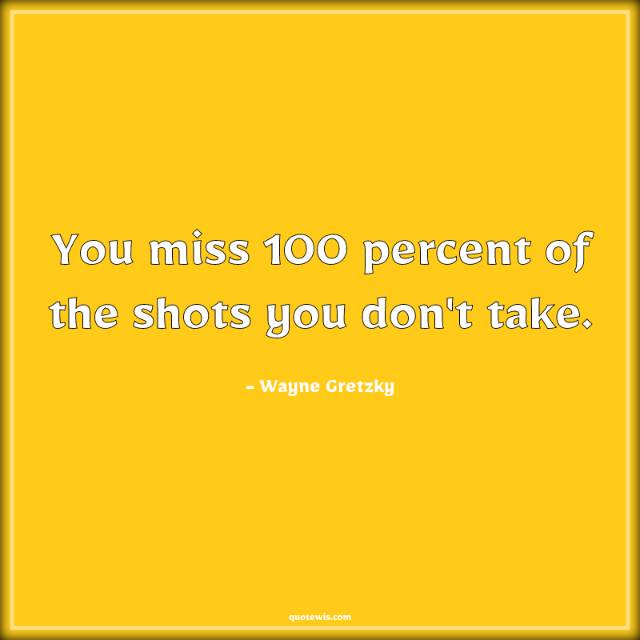 You miss 100 percent of the shots you don't take. You miss 100 percent of the shots you don't take.