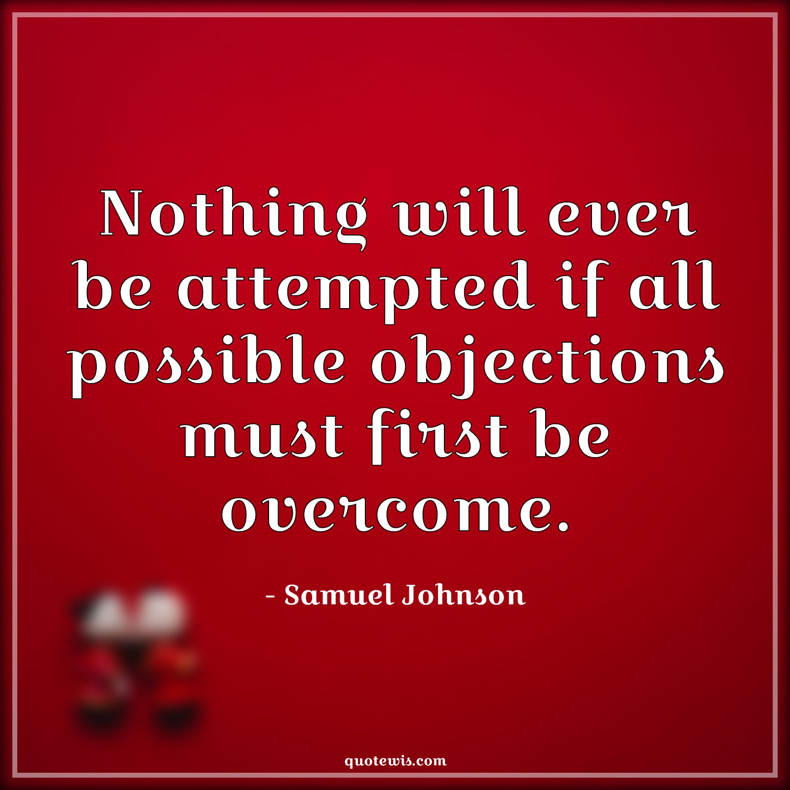 Nothing will ever be attempted if all possible objections must first be overcome. - Samuel Johnson Quotes | Nothing will ever be attempted if all possible objections must first be overcome. - Samuel Johnson Quotes |