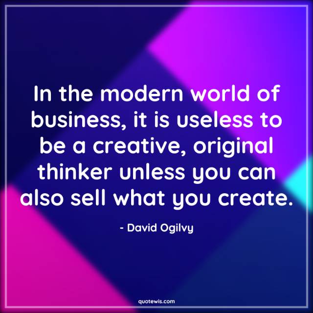 In the modern world of business, it is useless to be a creative, original thinker unless you can also sell what you create. In the modern world of business, it is useless to be a creative, original thinker unless you can also sell what you create.