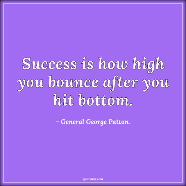 Success is how high you bounce after you hit bottom. Success is how high you bounce after you hit bottom.