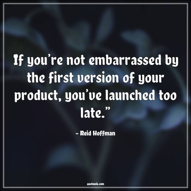 If you’re not embarrassed by the first version of your product, you’ve launched too late.” If you’re not embarrassed by the first version of your product, you’ve launched too late.”