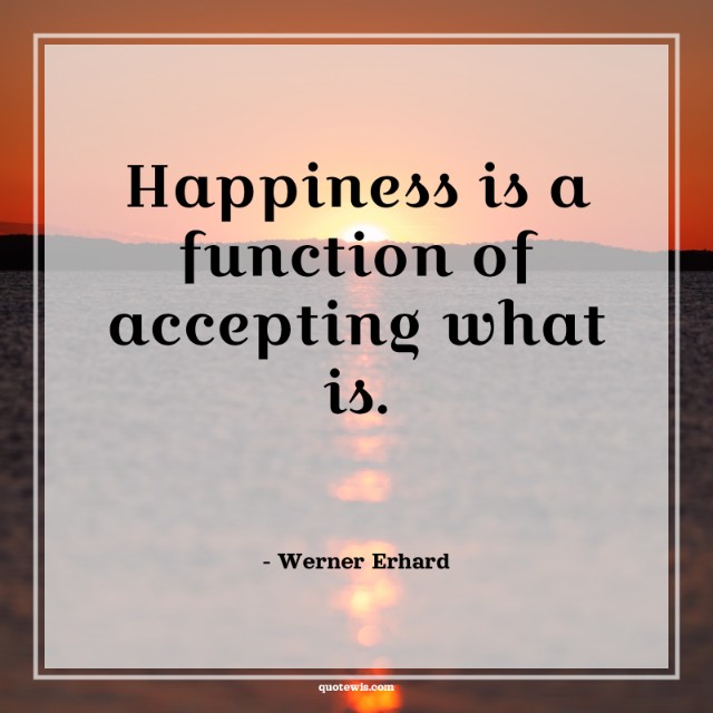Happiness is a function of accepting what is. Happiness is a function of accepting what is.