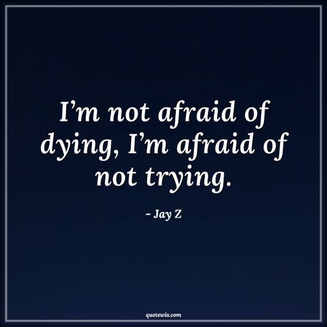 I’m not afraid of dying, I’m afraid of not trying. I’m not afraid of dying, I’m afraid of not trying.