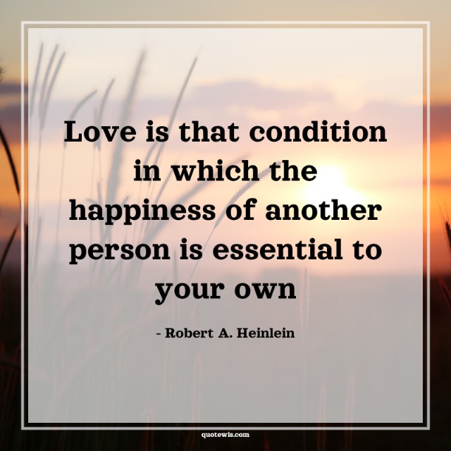Love is that condition in which the happiness of another person is essential to your own Love is that condition in which the happiness of another person is essential to your own