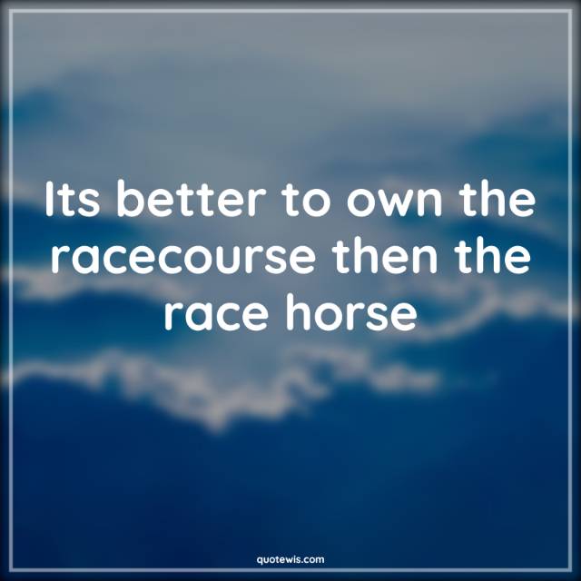 Its better to own the racecourse then the race horse Its better to own the racecourse then the race horse