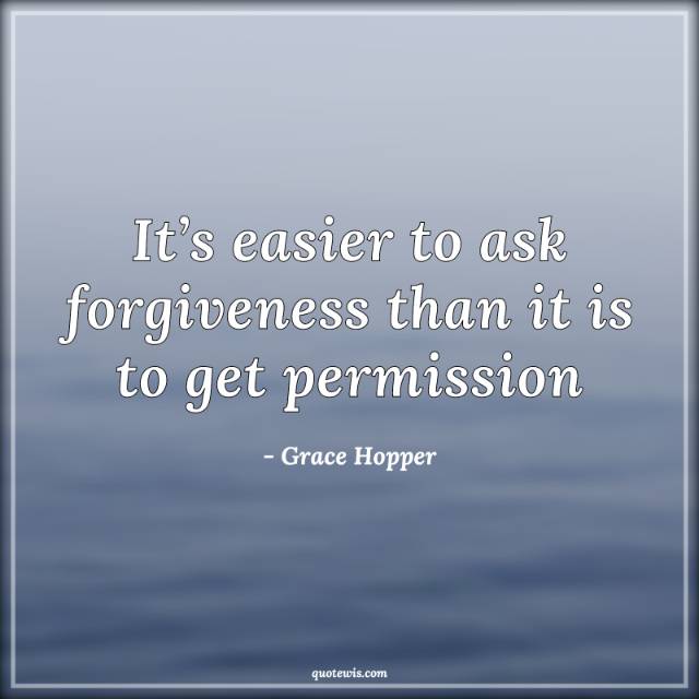 It’s easier to ask forgiveness than it is to get permission It’s easier to ask forgiveness than it is to get permission