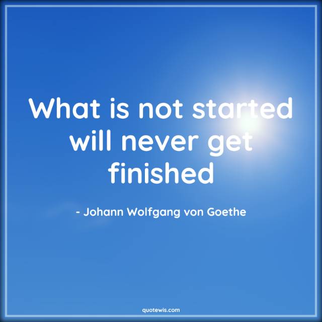 What is not started will never get finished What is not started will never get finished