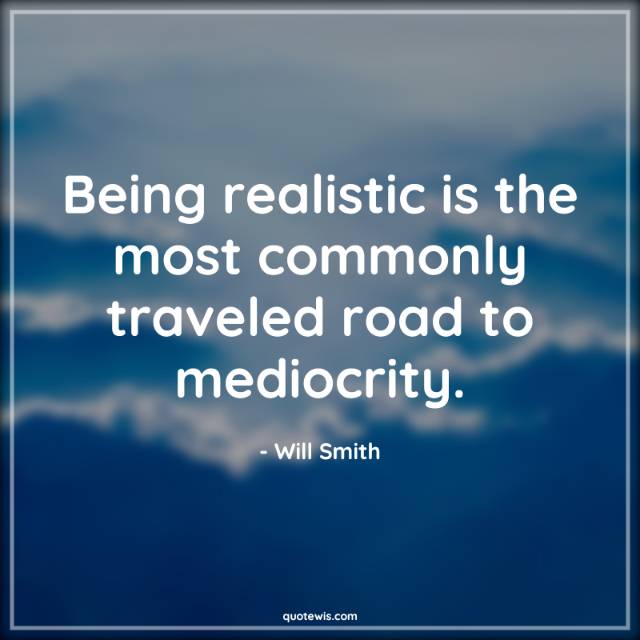 Being realistic is the most commonly traveled road to mediocrity. Being realistic is the most commonly traveled road to mediocrity.