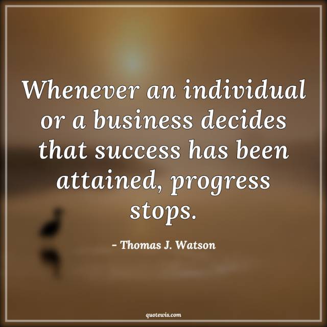Whenever an individual or a business decides that success has been attained, progress stops. Whenever an individual or a business decides that success has been attained, progress stops.