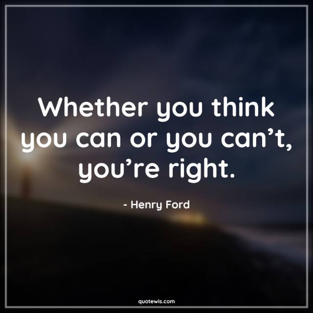 Whether you think you can or you can’t, you’re right. Whether you think you can or you can’t, you’re right.