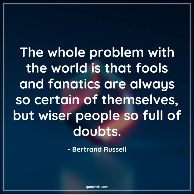 The whole problem with the world is that fools and fanatics are always so certain of themselves, but wiser people so full of doubts. The whole problem with the world is that fools and fanatics are always so certain of themselves, but wiser people so full of doubts.