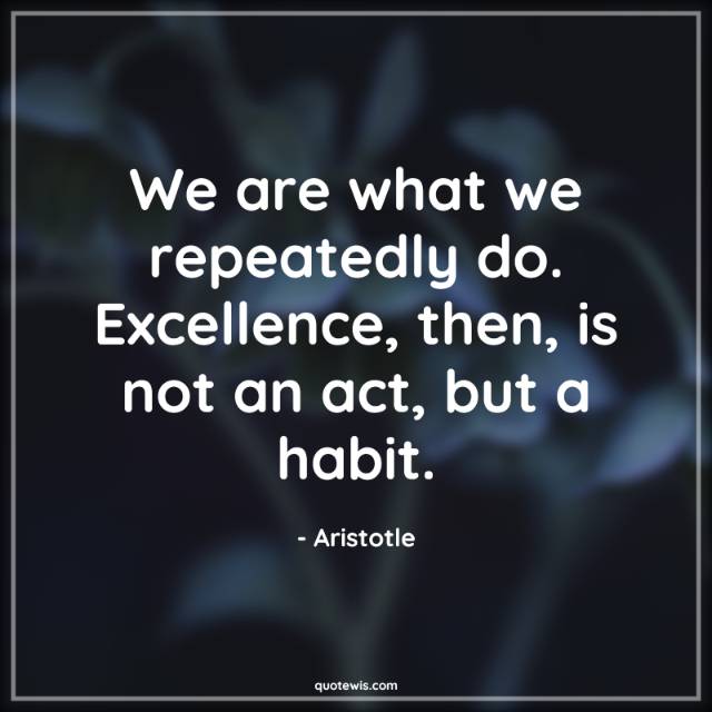 We are what we repeatedly do. Excellence, then, is not an act, but a habit. We are what we repeatedly do. Excellence, then, is not an act, but a habit.